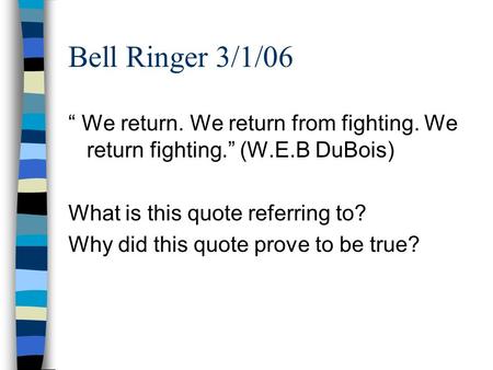 Bell Ringer 3/1/06 “ We return. We return from fighting. We return fighting.” (W.E.B DuBois) What is this quote referring to? Why did this quote prove.