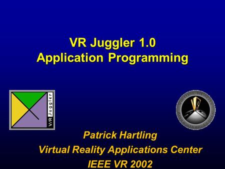 VR Juggler 1.0 Application Programming Patrick Hartling Virtual Reality Applications Center IEEE VR 2002.