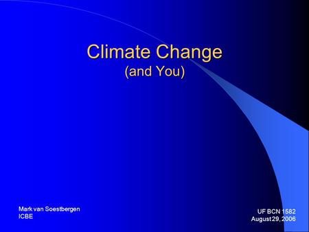 Climate Change (and You) UF BCN 1582 August 29, 2006 Mark van Soestbergen ICBE.