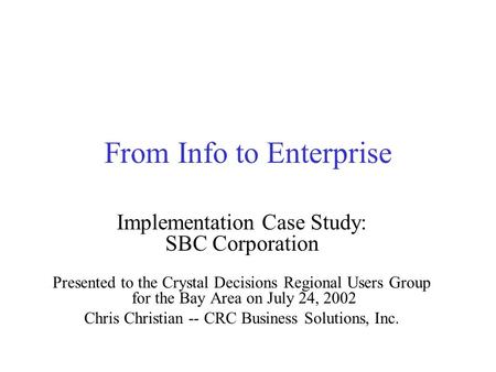 From Info to Enterprise Implementation Case Study: SBC Corporation Presented to the Crystal Decisions Regional Users Group for the Bay Area on July 24,