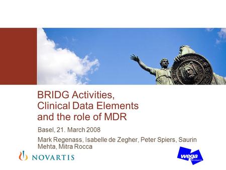 BRIDG Activities, Clinical Data Elements and the role of MDR Basel, 21. March 2008 Mark Regenass, Isabelle de Zegher, Peter Spiers, Saurin Mehta, Mitra.