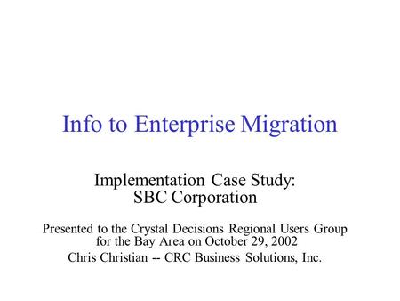 Info to Enterprise Migration Implementation Case Study: SBC Corporation Presented to the Crystal Decisions Regional Users Group for the Bay Area on October.