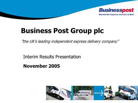 Business Post Group plc the UKs leading independent express delivery company Interim Results Presentation November 2005.