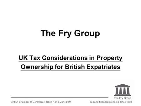 Tax and financial planning since 1898British Chamber of Commerce, Hong Kong, June 2011 The Fry Group UK Tax Considerations in Property Ownership for British.