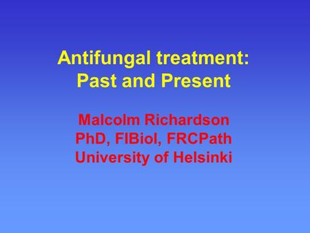 Antifungal treatment: Past and Present Malcolm Richardson PhD, FIBiol, FRCPath University of Helsinki.