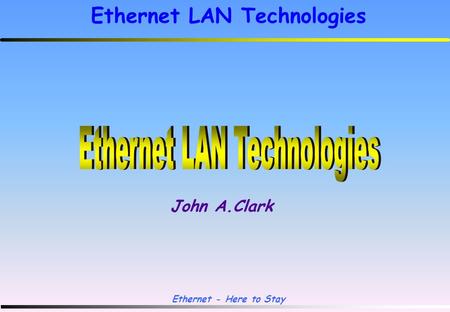 Ethernet - Here to Stay Ethernet LAN Technologies John A.Clark.