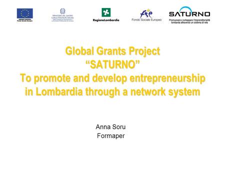 Global Grants Project SATURNO To promote and develop entrepreneurship in Lombardia through a network system Anna Soru Formaper.