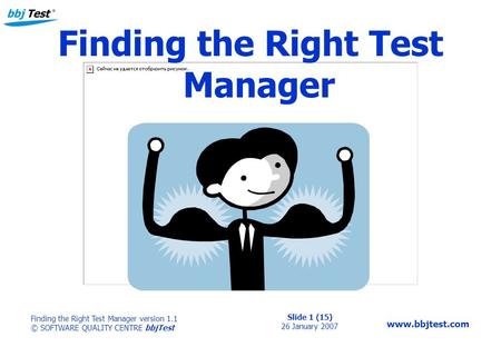 Slide 1 (15) 26 January 2007 Finding the Right Test Manager version 1.1 © SOFTWARE QUALITY CENTRE bbjTest www.bbjtest.com Finding the Right Test Manager.