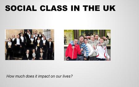 SOCIAL CLASS IN THE UK How much does it impact on our lives?