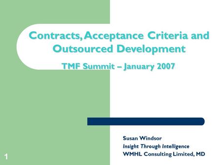 1 Contracts, Acceptance Criteria and Outsourced Development TMF Summit – January 2007 Susan Windsor Insight Through Intelligence WMHL Consulting Limited,