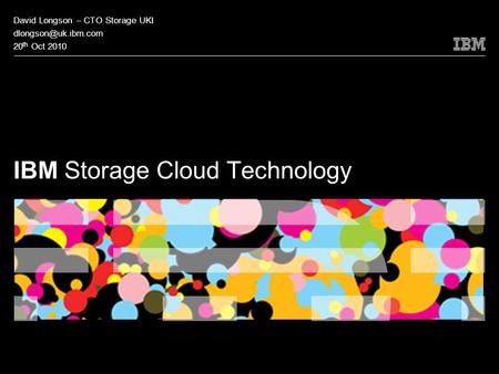 © 2009 IBM Corporation IBM Storage Cloud Technology David Longson – CTO Storage UKI 20 th Oct 2010.