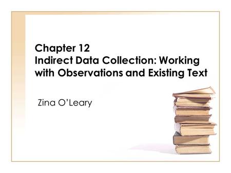 Chapter 12 Indirect Data Collection: Working with Observations and Existing Text Zina O’Leary.