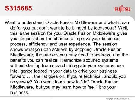 S315685 1 Copyright 2010 FUJITSU LIMITED Want to understand Oracle Fusion Middleware and what it can do for you but dont want to be blinded by techspeak?