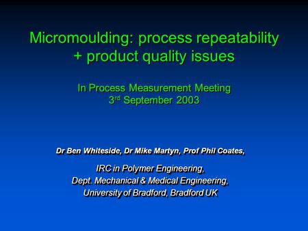 Micromoulding: process repeatability + product quality issues In Process Measurement Meeting 3 rd September 2003 Dr Ben Whiteside, Dr Mike Martyn, Prof.