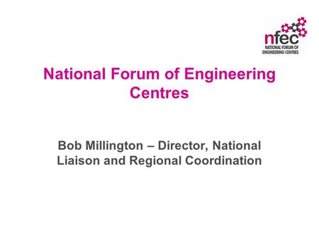 National Forum of Engineering Centres Bob Millington – Director, National Liaison and Regional Coordination.