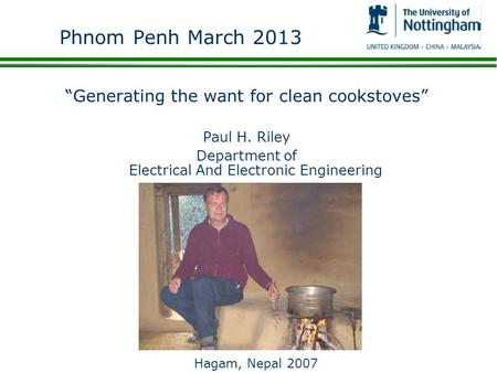 Phnom Penh March 2013 Generating the want for clean cookstoves Paul H. Riley Department of Electrical And Electronic Engineering Hagam, Nepal 2007.