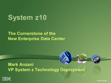 © 2008 IBM Corporation System z10 The Cornerstone of the New Enterprise Data Center Mark Anzani VP System z Technology Deployment.