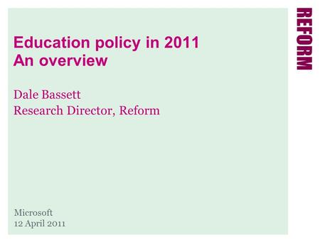 Education policy in 2011 An overview Dale Bassett Research Director, Reform Microsoft 12 April 2011.