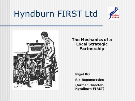 Hyndburn FIRST Ltd The Mechanics of a Local Strategic Partnership Nigel Rix Rix Regeneration (former Director, Hyndburn FIRST)