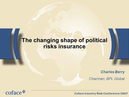 Coface Country Risk Conference 2007 The changing shape of political risks insurance Charles Berry Chairman, BPL Global.