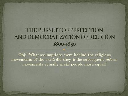 Obj: What assumptions were behind the religious movements of the era & did they & the subsequent reform movements actually make people more equal?