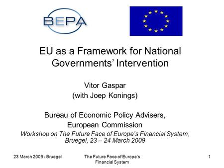 23 March 2009 - BruegelThe Future Face of Europes Financial System 1 EU as a Framework for National Governments Intervention Vitor Gaspar (with Joep Konings)