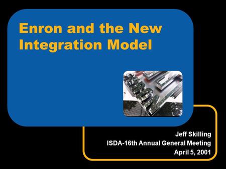 Enron and the New Integration Model Jeff Skilling ISDA-16th Annual General Meeting April 5, 2001.