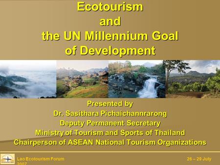 Ecotourism and the UN Millennium Goal of Development Presented by Dr. Sasithara Pichaichannrarong Deputy Permanent Secretary Ministry of Tourism and Sports.