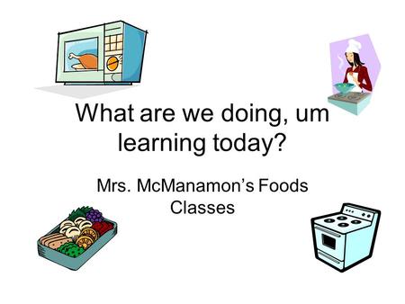 What are we doing, um learning today? Mrs. McManamons Foods Classes.