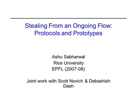 Stealing From an Ongoing Flow: Protocols and Prototypes Ashu Sabharwal Rice University EPFL (2007-08) Joint work with Scott Novich & Debashish Dash.