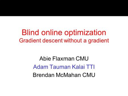 Blind online optimization Gradient descent without a gradient Abie Flaxman CMU Adam Tauman Kalai TTI Brendan McMahan CMU.