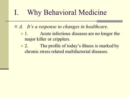 I.Why Behavioral Medicine A.Its a response to changes in healthcare. 1.Acute infectious diseases are no longer the major killer or cripplers. 2.The profile.