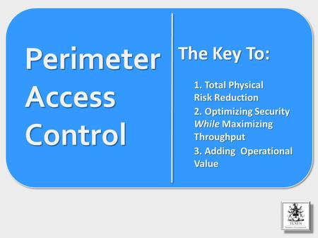 Perimeter Access Control The Key To: 1. Total Physical Risk Reduction 2. Optimizing Security While Maximizing Throughput 3. Adding Operational Value.