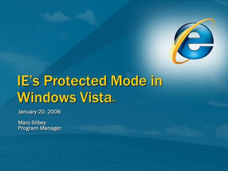 IEs Protected Mode in Windows Vista TM January 20, 2006 Marc Silbey Program Manager.