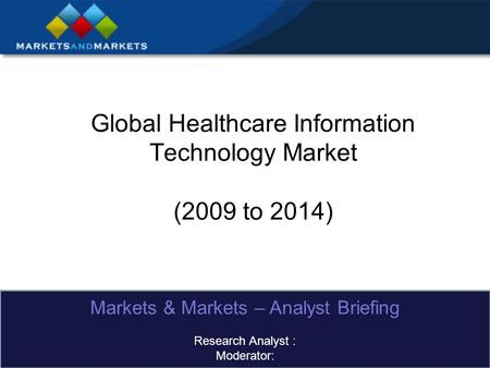 Global Healthcare Information Technology Market (2009 to 2014) Markets & Markets – Analyst Briefing Research Analyst : Moderator: