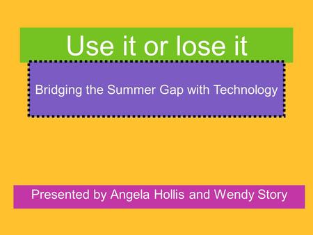 Use it or lose it Presented by Angela Hollis and Wendy Story Bridging the Summer Gap with Technology.