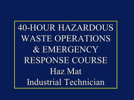 40-HOUR HAZARDOUS WASTE OPERATIONS & EMERGENCY RESPONSE COURSE Haz Mat Industrial Technician.