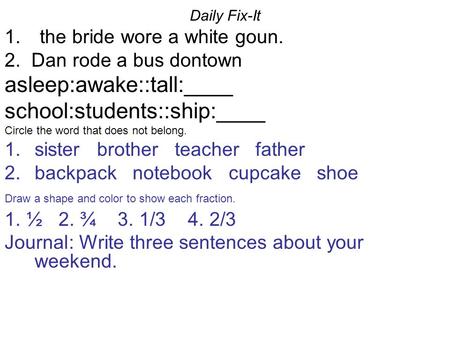 Daily Fix-It 1. the bride wore a white goun. 2. Dan rode a bus dontown asleep:awake::tall:____ school:students::ship:____ Circle the word that does not.