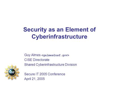 Security as an Element of Cyberinfrastructure Guy Almes CISE Directorate Shared Cyberinfrastructure Division Secure IT 2005 Conference April 21, 2005.