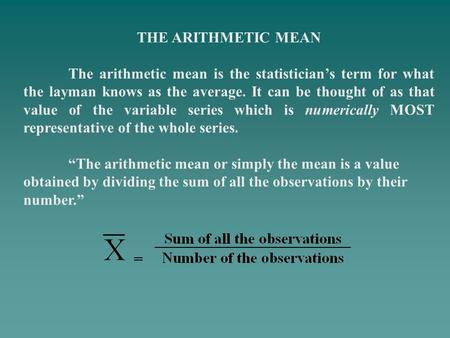 THE ARITHMETIC MEAN The arithmetic mean is the statistician’s term for what the layman knows as the average. It can be thought of as that value of the.