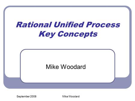 September 2008Mike Woodard Rational Unified Process Key Concepts Mike Woodard.