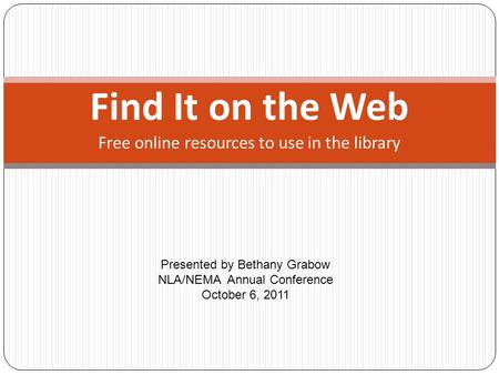 Find It on the Web Presented by Bethany Grabow NLA/NEMA Annual Conference October 6, 2011 Free online resources to use in the library.