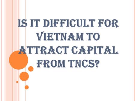 IS IT DIFFICULT FOR VIETNAM TO ATTRACT CAPITAL FROM TNCS?