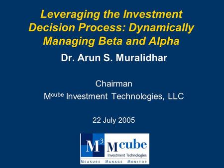 Leveraging the Investment Decision Process: Dynamically Managing Beta and Alpha Dr. Arun S. Muralidhar Chairman M cube Investment Technologies, LLC 22.