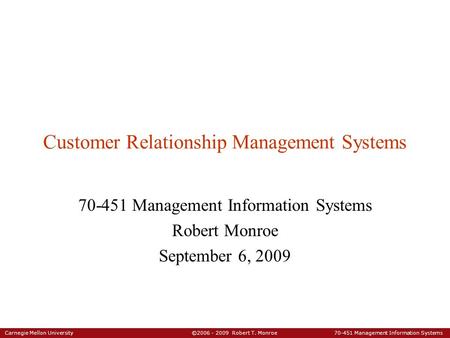 Carnegie Mellon University ©2006 - 2009 Robert T. Monroe 70-451 Management Information Systems Customer Relationship Management Systems 70-451 Management.