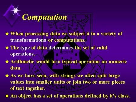 Computation u When processing data we subject it to a variety of transformations or computations. u The type of data determines the set of valid operations.