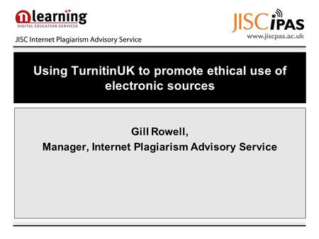 Using TurnitinUK to promote ethical use of electronic sources Gill Rowell, Manager, Internet Plagiarism Advisory Service.