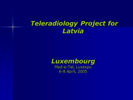 Teleradiology Project for Latvia Luxembourg Med-e-Tel, Luxexpo 6-8 April, 2005 Teleradiology Project for Latvia Luxembourg Med-e-Tel, Luxexpo 6-8 April,