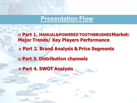 Presentation Flow Part 1. MANUAL&POWERED TOOTHBRUSHES Market: Major Trends/ Key Players Performance Part 2. Brand Analysis & Price Segments Part 3. Distribution.