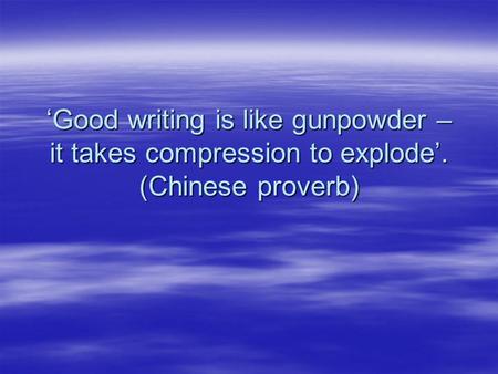 Good writing is like gunpowder – it takes compression to explode. (Chinese proverb)